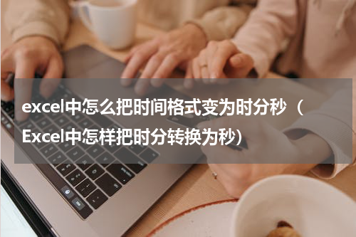 excel中怎么把时间格式变为时分秒（Excel中怎样把时分转换为秒）