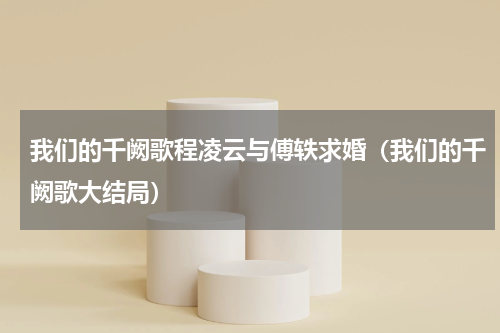 我们的千阙歌程凌云与傅轶求婚（我们的千阙歌大结局）