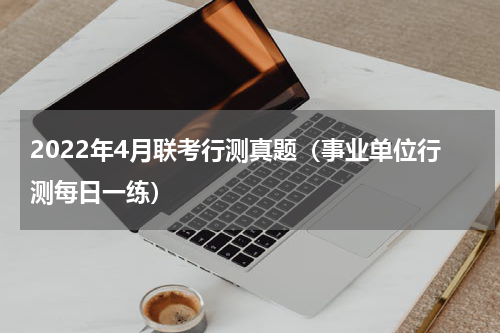 2022年4月联考行测真题（事业单位行测每日一练）