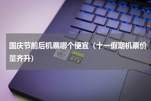 国庆节前后机票哪个便宜（十一假期机票价量齐升）