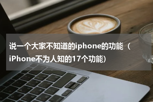 说一个大家不知道的iphone的功能（iPhone不为人知的17个功能）