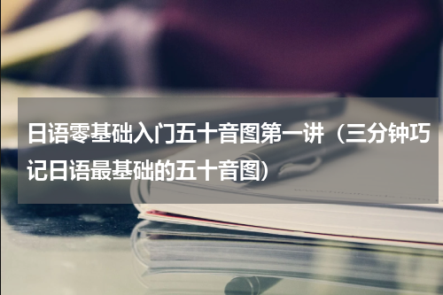 日语零基础入门五十音图第一讲（三分钟巧记日语最基础的五十音图）