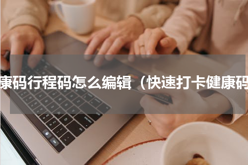 健康码行程码怎么编辑（快速打卡健康码）