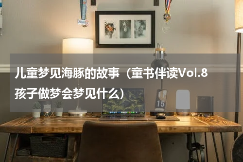 儿童梦见海豚的故事（童书伴读Vol.8孩子做梦会梦见什么）