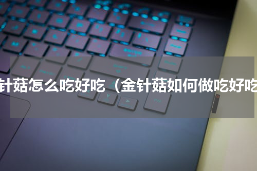 金针菇怎么吃好吃（金针菇如何做吃好吃）