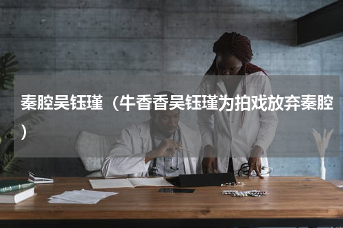 秦腔吴钰瑾（牛香香吴钰瑾为拍戏放弃秦腔）