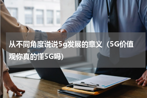 从不同角度说说5g发展的意义（5G价值观你真的懂5G吗）
