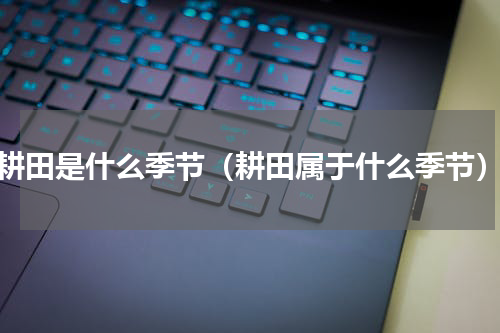 耕田是什么季节（耕田属于什么季节）