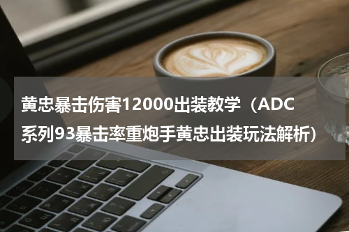 黄忠暴击伤害12000出装教学（ADC系列93暴击率重炮手黄忠出装玩法解析）