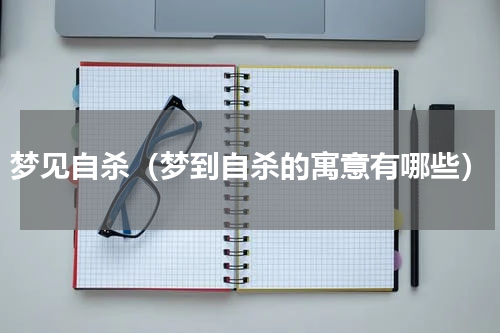 梦见自杀（梦到自杀的寓意有哪些）