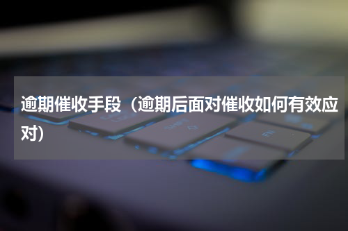 逾期催收手段（逾期后面对催收如何有效应对）