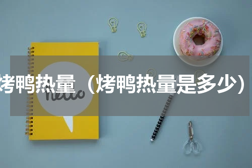 烤鸭热量（烤鸭热量是多少）
