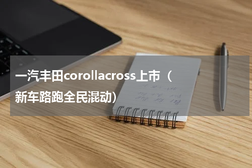 一汽丰田corollacross上市（新车路跑全民混动）
