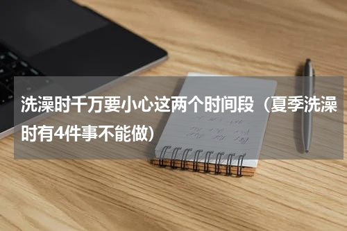 洗澡时千万要小心这两个时间段（夏季洗澡时有4件事不能做）