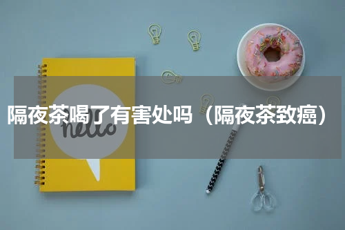 隔夜茶喝了有害处吗（隔夜茶致癌）