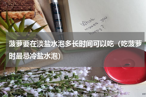 菠萝要在淡盐水泡多长时间可以吃（吃菠萝时最忌冷盐水泡）