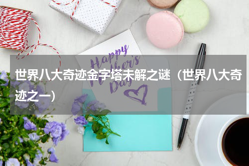 世界八大奇迹金字塔未解之谜（世界八大奇迹之一）