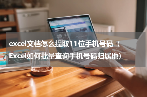 excel文档怎么提取11位手机号码（Excel如何批量查询手机号码归属地）