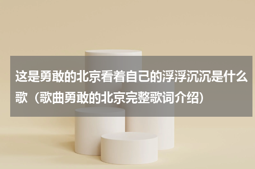 这是勇敢的北京看着自己的浮浮沉沉是什么歌（歌曲勇敢的北京完整歌词介绍）