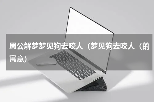 周公解梦梦见狗去咬人（梦见狗去咬人（的寓意）