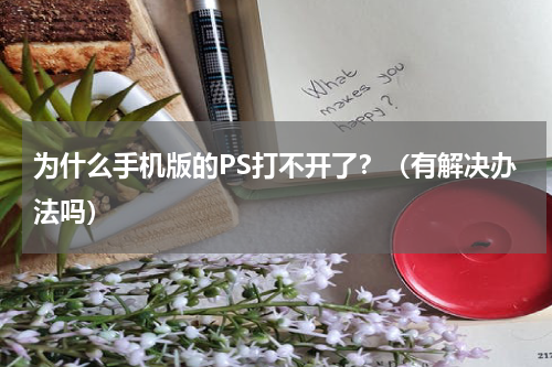 为什么手机版的PS打不开了？（有解决办法吗）