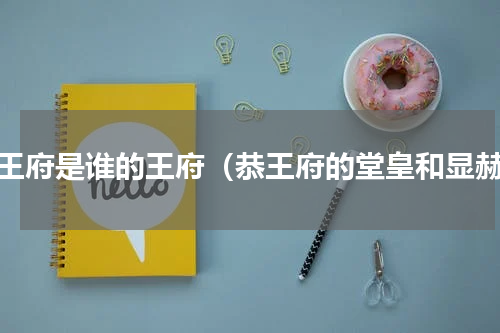 恭王府是谁的王府（恭王府的堂皇和显赫）