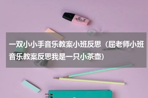 一双小小手音乐教案小班反思（屈老师小班音乐教案反思我是一只小茶壶）