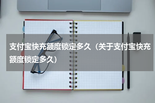 支付宝快充额度锁定多久（关于支付宝快充额度锁定多久）