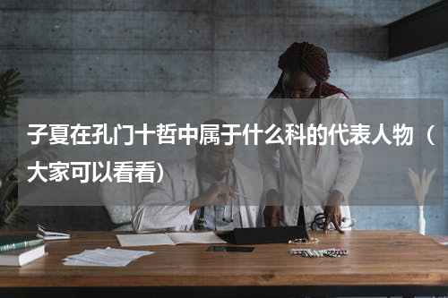 子夏在孔门十哲中属于什么科的代表人物（大家可以看看）