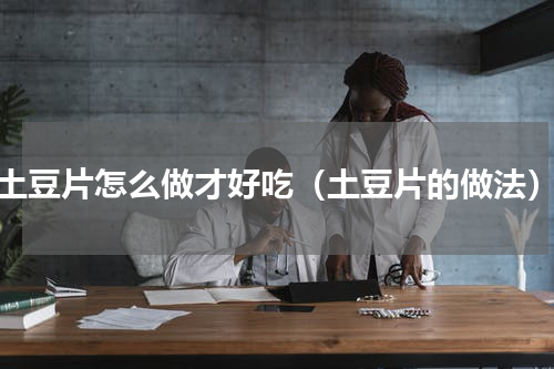 土豆片怎么做才好吃（土豆片的做法）