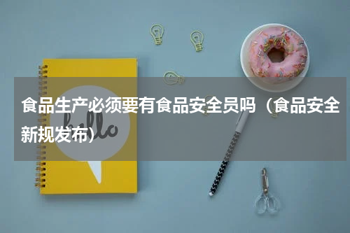 食品生产必须要有食品安全员吗（食品安全新规发布）