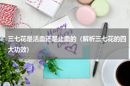 三七花是活血还是止血的（解析三七花的四大功效）