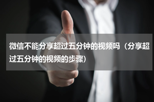 微信不能分享超过五分钟的视频吗（分享超过五分钟的视频的步骤）