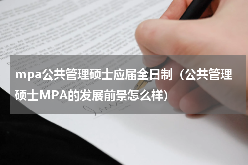 mpa公共管理硕士应届全日制（公共管理硕士MPA的发展前景怎么样）