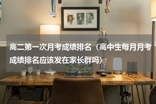 高二第一次月考成绩排名（高中生每月月考成绩排名应该发在家长群吗）