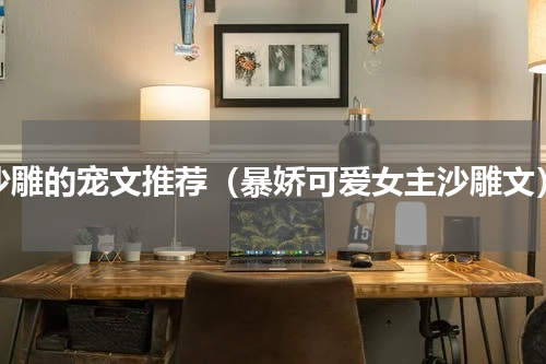 沙雕的宠文推荐（暴娇可爱女主沙雕文）