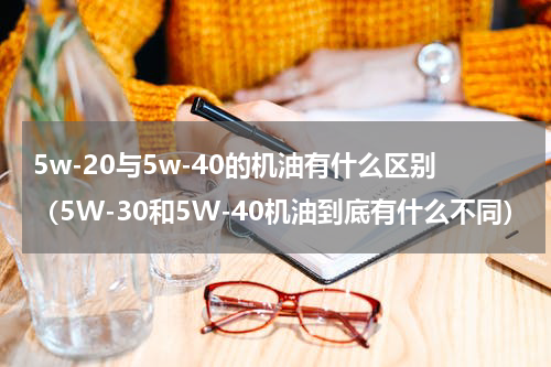 5w-20与5w-40的机油有什么区别（5W-30和5W-40机油到底有什么不同）