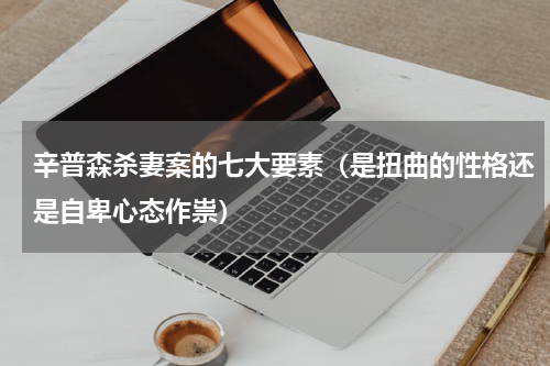 辛普森杀妻案的七大要素（是扭曲的性格还是自卑心态作祟）