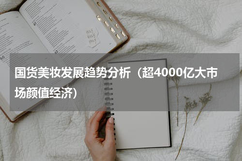 国货美妆发展趋势分析（超4000亿大市场颜值经济）
