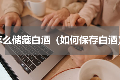 怎么储藏白酒（如何保存白酒）