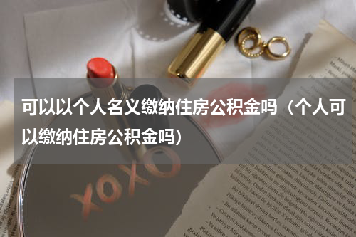 可以以个人名义缴纳住房公积金吗（个人可以缴纳住房公积金吗）