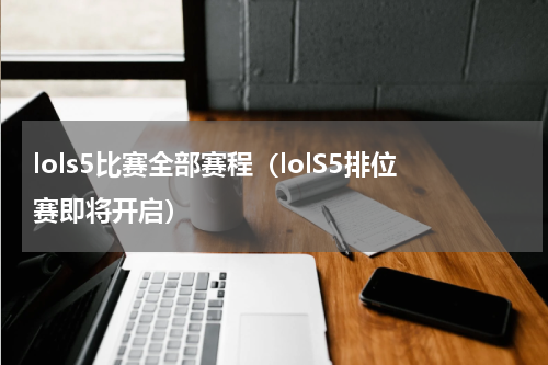 lols5比赛全部赛程（lolS5排位赛即将开启）