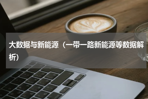 大数据与新能源（一带一路新能源等数据解析）