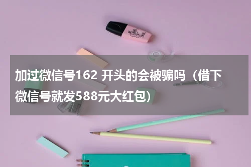 加过微信号162 开头的会被骗吗（借下微信号就发588元大红包）