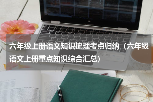 六年级上册语文知识梳理考点归纳（六年级语文上册重点知识综合汇总）