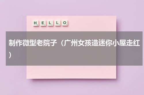 制作微型老院子（广州女孩造迷你小屋走红）