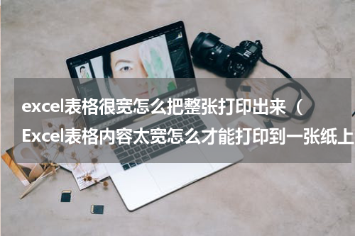 excel表格很宽怎么把整张打印出来（Excel表格内容太宽怎么才能打印到一张纸上）