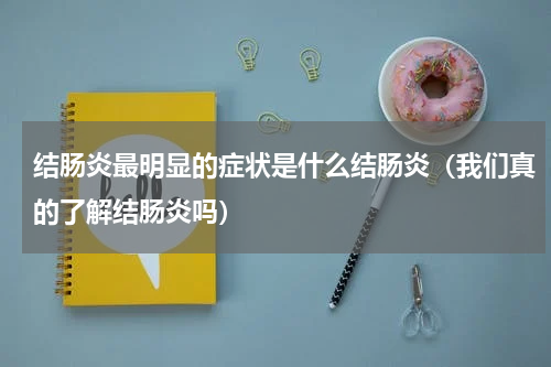 结肠炎最明显的症状是什么结肠炎（我们真的了解结肠炎吗）