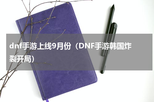 dnf手游上线9月份（DNF手游韩国炸裂开局）