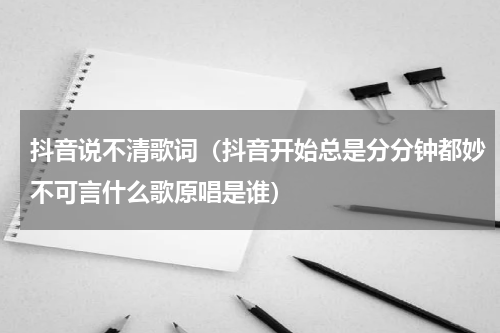 抖音说不清歌词（抖音开始总是分分钟都妙不可言什么歌原唱是谁）